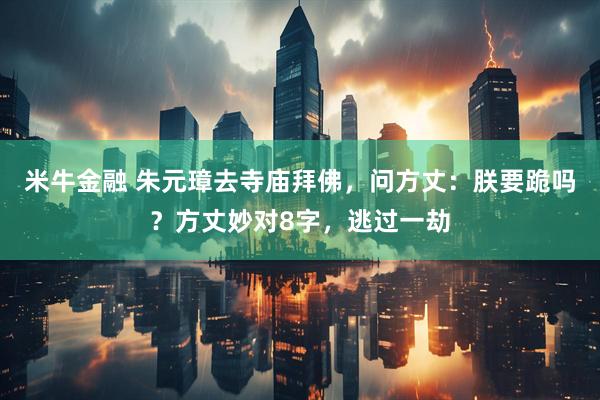 米牛金融 朱元璋去寺庙拜佛，问方丈：朕要跪吗？方丈妙对8字，逃过一劫