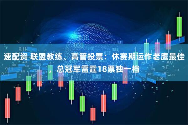速配资 联盟教练、高管投票：休赛期运作老鹰最佳，总冠军雷霆18票独一档