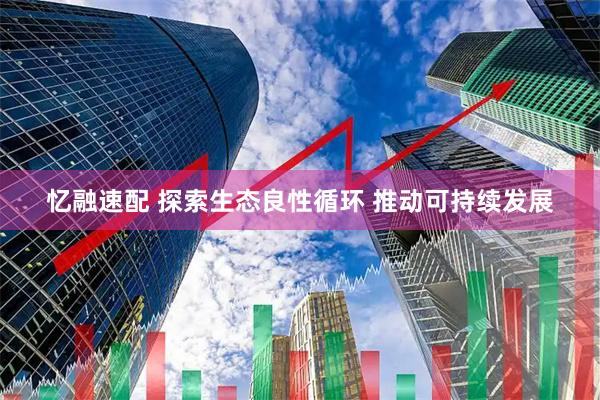 忆融速配 探索生态良性循环 推动可持续发展