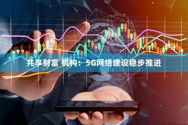共享财富 机构：5G网络建设稳步推进