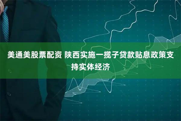 美通美股票配资 陕西实施一揽子贷款贴息政策支持实体经济