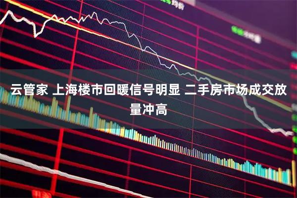 云管家 上海楼市回暖信号明显 二手房市场成交放量冲高