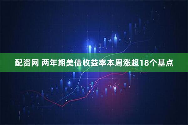 配资网 两年期美债收益率本周涨超18个基点