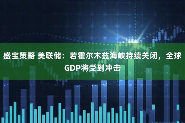 盛宝策略 美联储：若霍尔木兹海峡持续关闭，全球GDP将受到冲击