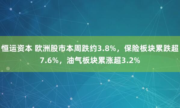 恒运资本 欧洲股市本周跌约3.8%，保险板块累跌超7.6%，油气板块累涨超3.2%