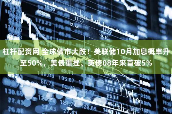 杠杆配资网 全球债市大跌！美联储10月加息概率升至50%，美债重挫、英债08年来首破5%