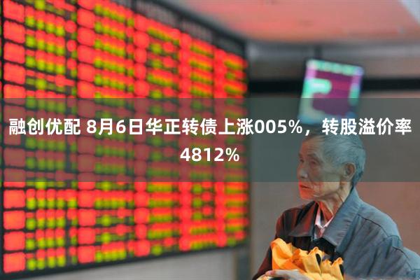 融创优配 8月6日华正转债上涨005%，转股溢价率4812%