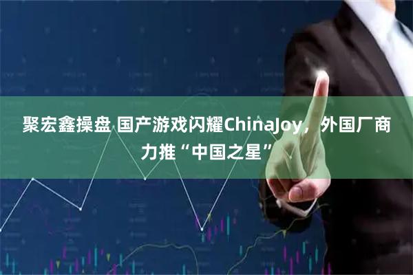 聚宏鑫操盘 国产游戏闪耀ChinaJoy，外国厂商力推“中国之星”