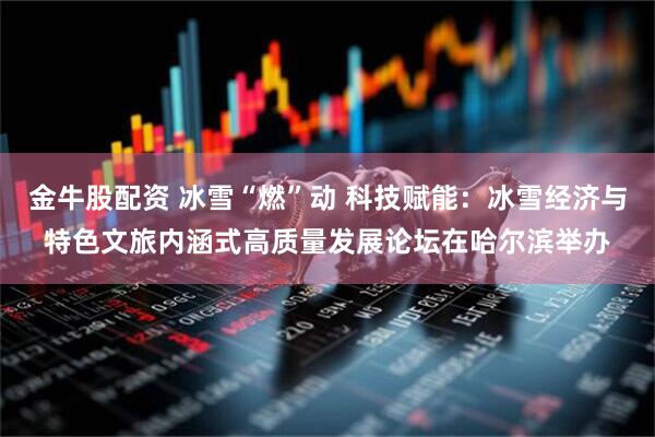 金牛股配资 冰雪“燃”动 科技赋能：冰雪经济与特色文旅内涵式高质量发展论坛在哈尔滨举办