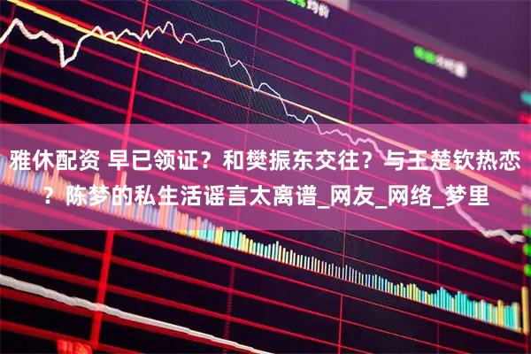 雅休配资 早已领证？和樊振东交往？与王楚钦热恋？陈梦的私生活谣言太离谱_网友_网络_梦里
