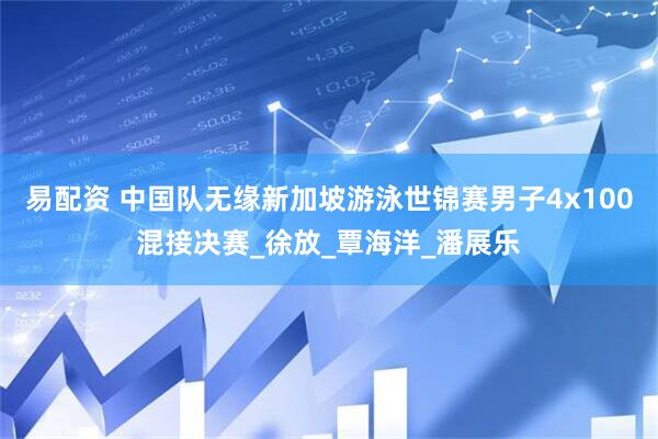 易配资 中国队无缘新加坡游泳世锦赛男子4x100混接决赛_徐放_覃海洋_潘展乐