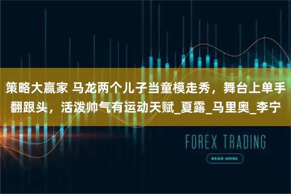 策略大赢家 马龙两个儿子当童模走秀，舞台上单手翻跟头，活泼帅气有运动天赋_夏露_马里奥_李宁