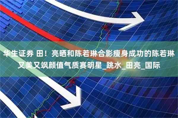 华生证券 田！亮晒和陈若琳合影瘦身成功的陈若琳又美又飒颜值气质赛明星_跳水_田亮_国际
