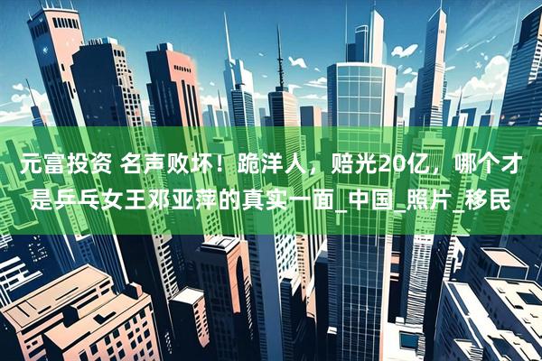 元富投资 名声败坏！跪洋人，赔光20亿，哪个才是乒乓女王邓亚萍的真实一面_中国_照片_移民