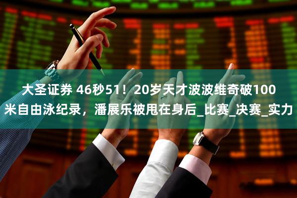 大圣证券 46秒51！20岁天才波波维奇破100米自由泳纪录，潘展乐被甩在身后_比赛_决赛_实力