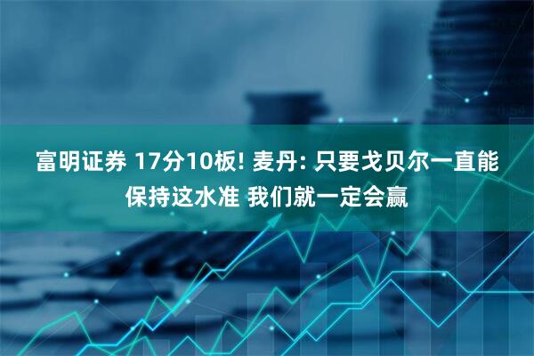 富明证券 17分10板! 麦丹: 只要戈贝尔一直能保持这水准 我们就一定会赢