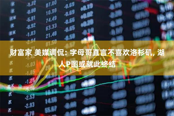 财富家 美媒调侃: 字母哥直言不喜欢洛杉矶, 湖人P图或就此终结