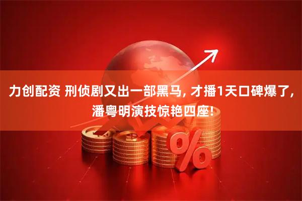 力创配资 刑侦剧又出一部黑马, 才播1天口碑爆了, 潘粤明演技惊艳四座!