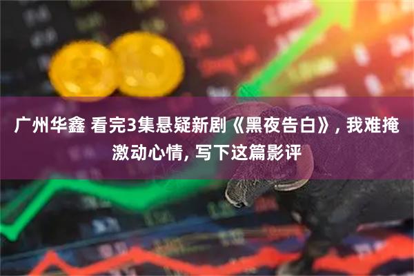 广州华鑫 看完3集悬疑新剧《黑夜告白》, 我难掩激动心情, 写下这篇影评