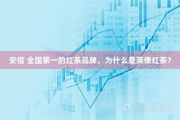安信 全国第一的红茶品牌，为什么是英德红茶？