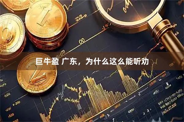 巨牛盈 广东，为什么这么能听劝