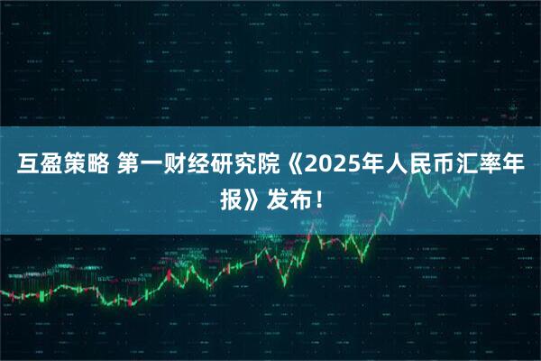 互盈策略 第一财经研究院《2025年人民币汇率年报》发布！
