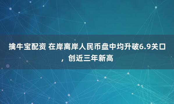 擒牛宝配资 在岸离岸人民币盘中均升破6.9关口，创近三年新高