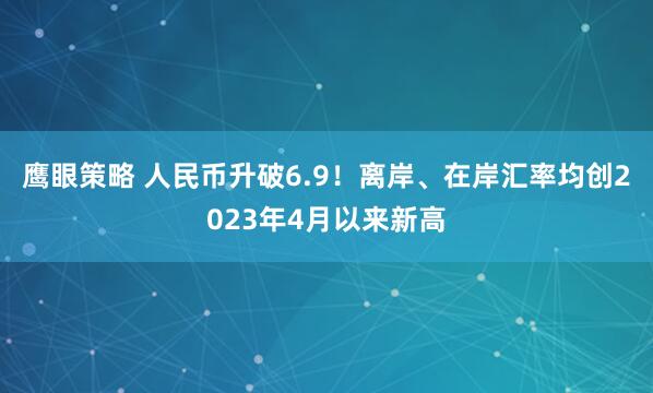 鹰眼策略 人民币升破6.9！离岸、在岸汇率均创2023年4月以来新高