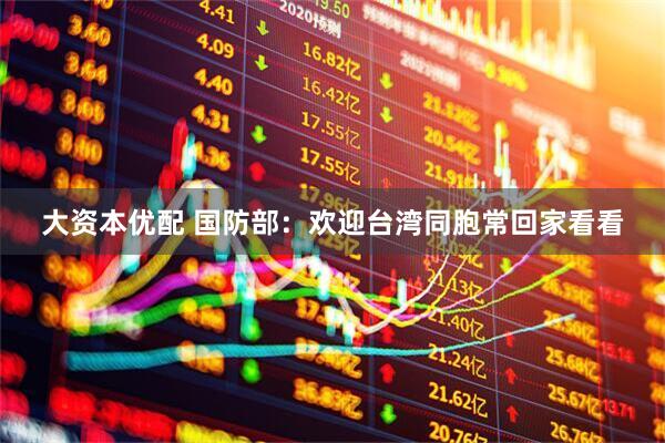 大资本优配 国防部：欢迎台湾同胞常回家看看