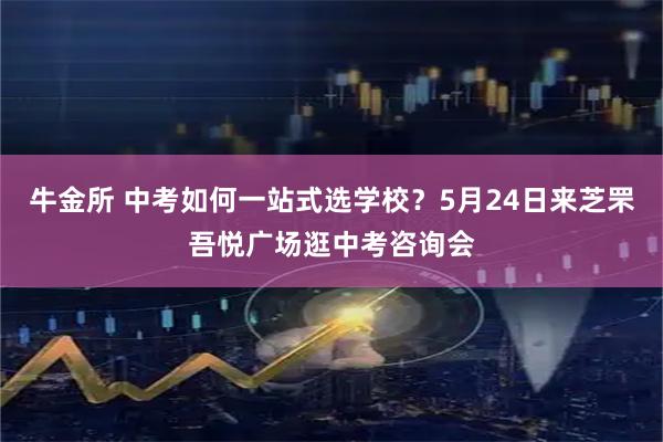 牛金所 中考如何一站式选学校？5月24日来芝罘吾悦广场逛中考咨询会