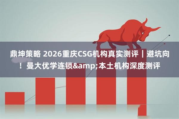 鼎坤策略 2026重庆CSG机构真实测评｜避坑向！曼大优学连锁&本土机构深度测评