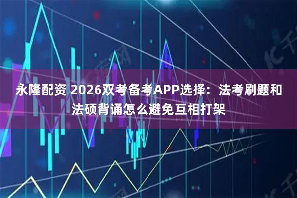 永隆配资 2026双考备考APP选择：法考刷题和法硕背诵怎么避免互相打架
