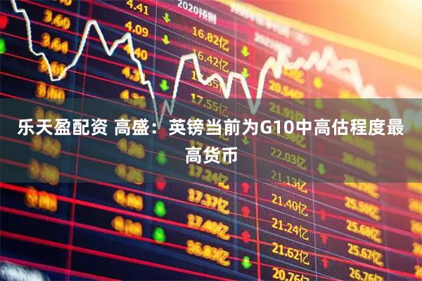 乐天盈配资 高盛：英镑当前为G10中高估程度最高货币