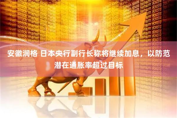 安徽润格 日本央行副行长称将继续加息，以防范潜在通胀率超过目标