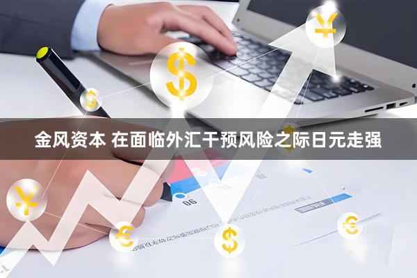 金风资本 在面临外汇干预风险之际日元走强