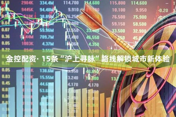 金控配资· 15条“沪上寻脉”路线解锁城市新体验