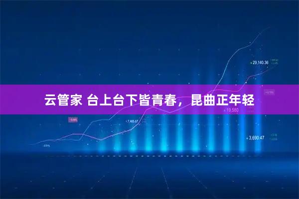 云管家 台上台下皆青春，昆曲正年轻