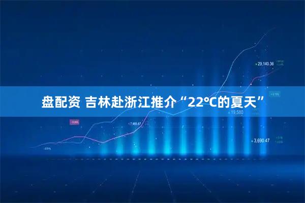 盘配资 吉林赴浙江推介“22℃的夏天”