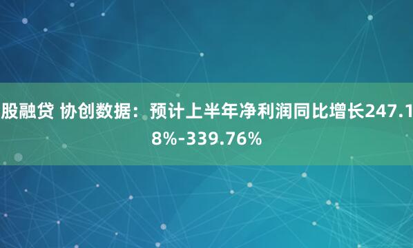 股融贷 协创数据：预计上半年净利润同比增长247.18%-339.76%