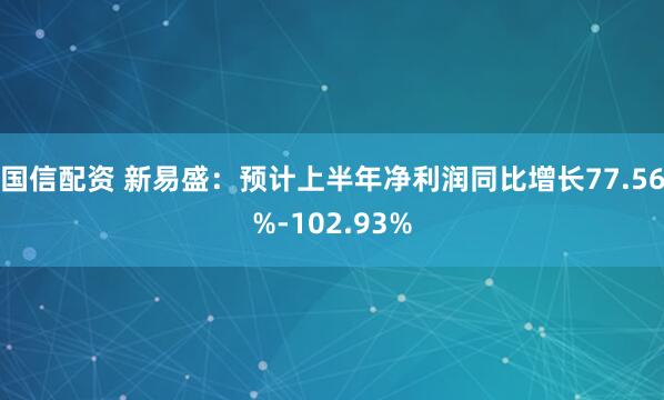 国信配资 新易盛：预计上半年净利润同比增长77.56%-102.93%