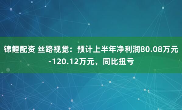 锦鲤配资 丝路视觉：预计上半年净利润80.08万元-120.12万元，同比扭亏