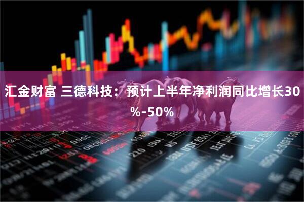 汇金财富 三德科技：预计上半年净利润同比增长30%-50%
