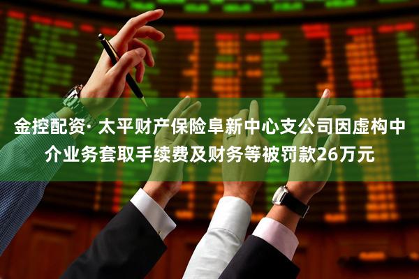 金控配资· 太平财产保险阜新中心支公司因虚构中介业务套取手续费及财务等被罚款26万元