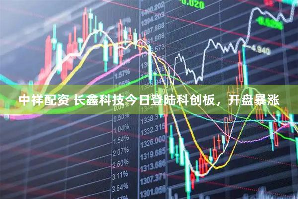 中祥配资 长鑫科技今日登陆科创板，开盘暴涨