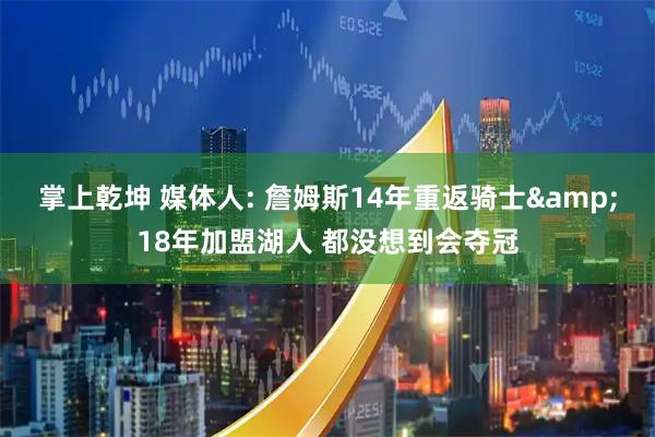 掌上乾坤 媒体人: 詹姆斯14年重返骑士&18年加盟湖人 都没想到会夺冠