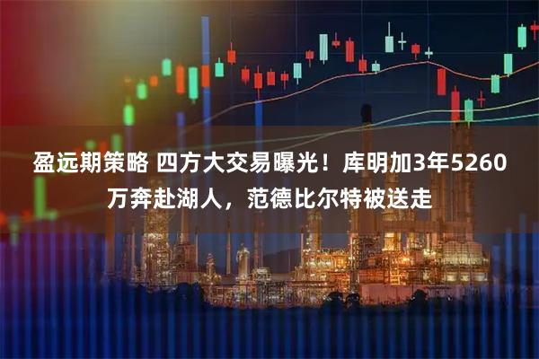盈远期策略 四方大交易曝光！库明加3年5260万奔赴湖人，范德比尔特被送走