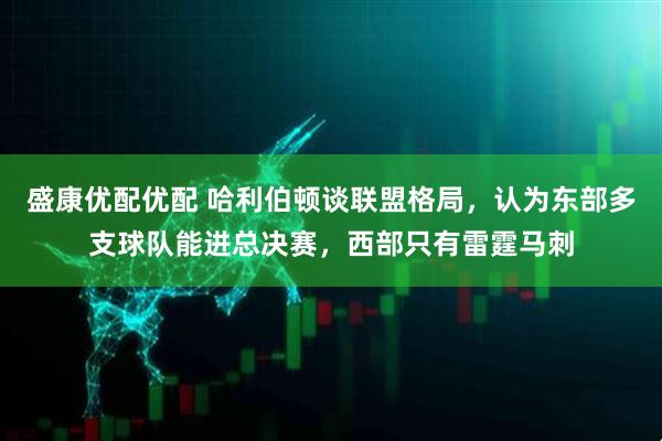 盛康优配优配 哈利伯顿谈联盟格局，认为东部多支球队能进总决赛，西部只有雷霆马刺