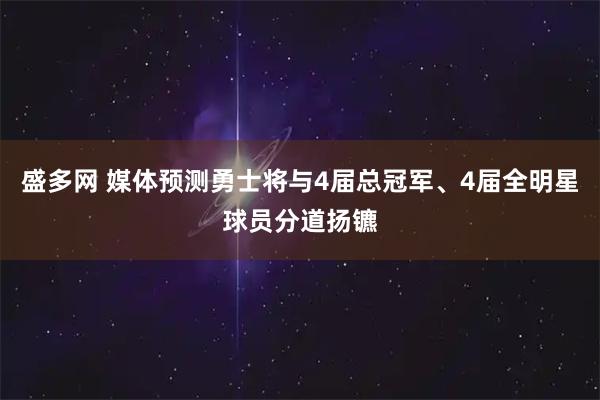 盛多网 媒体预测勇士将与4届总冠军、4届全明星球员分道扬镳