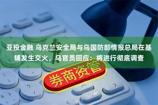 亚投金融 乌克兰安全局与乌国防部情报总局在基辅发生交火，乌官员回应：将进行彻底调查